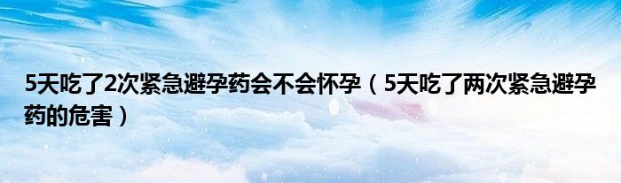 5天吃了2次紧急避孕药会不会怀孕（5天吃了两次紧急避孕药的危害）