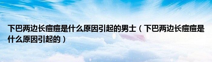 下巴两边长痘痘是什么原因引起的男士（下巴两边长痘痘是什么原因引起的）