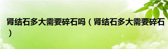 肾结石多大需要碎石吗（肾结石多大需要碎石）