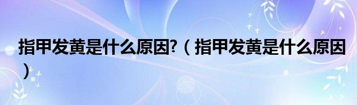 指甲发黄是什么原因?（指甲发黄是什么原因）