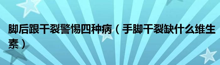 脚后跟干裂警惕四种病（手脚干裂缺什么维生素）