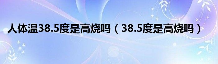 人体温38.5度是高烧吗（38.5度是高烧吗）