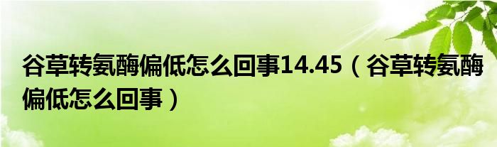 谷草转氨酶偏低怎么回事14.45（谷草转氨酶偏低怎么回事）