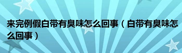 来完例假白带有臭味怎么回事（白带有臭味怎么回事）