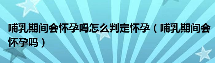 哺乳期间会怀孕吗怎么判定怀孕（哺乳期间会怀孕吗）