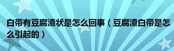 白带有豆腐渣状是怎么回事（豆腐渣白带是怎么引起的）