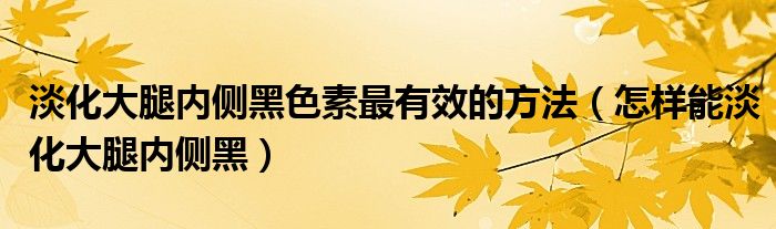 淡化大腿内侧黑色素最有效的方法（怎样能淡化大腿内侧黑）