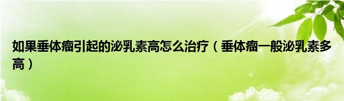 如果垂体瘤引起的泌乳素高怎么治疗（垂体瘤一般泌乳素多高）