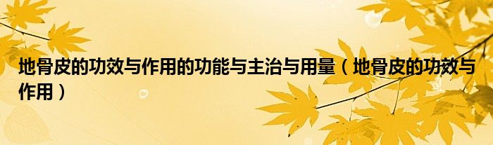 地骨皮的功效与作用的功能与主治与用量（地骨皮的功效与作用）