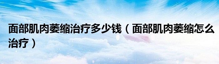 面部肌肉萎缩治疗多少钱（面部肌肉萎缩怎么治疗）