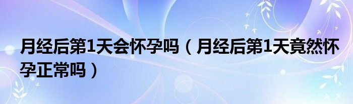 月经后第1天会怀孕吗（月经后第1天竟然怀孕正常吗）