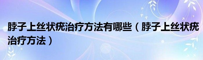 脖子上丝状疣治疗方法有哪些（脖子上丝状疣治疗方法）