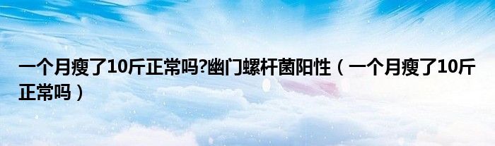 一个月瘦了10斤正常吗?幽门螺杆菌阳性（一个月瘦了10斤正常吗）