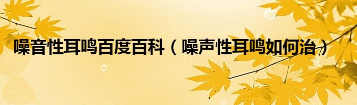 噪音性耳鸣百度百科（噪声性耳鸣如何治）