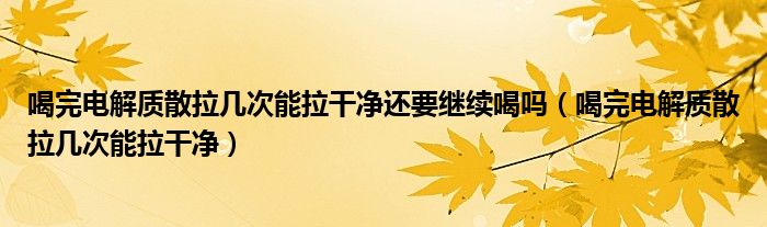 喝完电解质散拉几次能拉干净还要继续喝吗（喝完电解质散拉几次能拉干净）