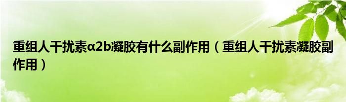 重组人干扰素α2b凝胶有什么副作用（重组人干扰素凝胶副作用）