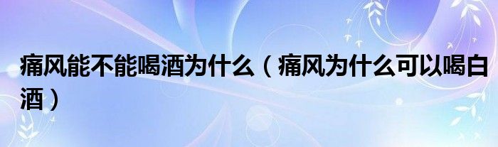 痛风能不能喝酒为什么（痛风为什么可以喝白酒）