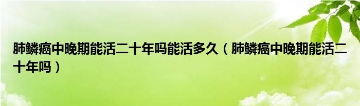 肺鳞癌中晚期能活二十年吗能活多久（肺鳞癌中晚期能活二十年吗）