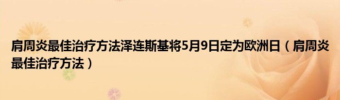 肩周炎最佳治疗方法泽连斯基将5月9日定为欧洲日（肩周炎最佳治疗方法）