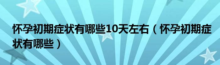 怀孕初期症状有哪些10天左右（怀孕初期症状有哪些）