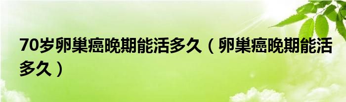 70岁卵巢癌晚期能活多久（卵巢癌晚期能活多久）