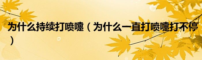 为什么持续打喷嚏（为什么一直打喷嚏打不停）