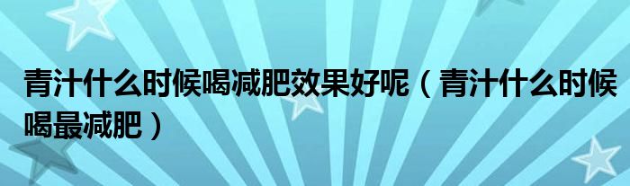 青汁什么时候喝减肥效果好呢（青汁什么时候喝最减肥）