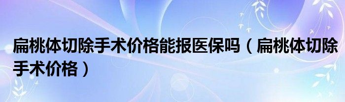 扁桃体切除手术价格能报医保吗（扁桃体切除手术价格）