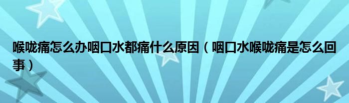 喉咙痛怎么办咽口水都痛什么原因（咽口水喉咙痛是怎么回事）