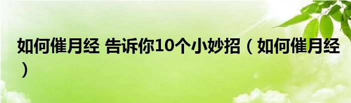 如何催月经 告诉你10个小妙招（如何催月经）