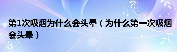 第1次吸烟为什么会头晕（为什么第一次吸烟会头晕）