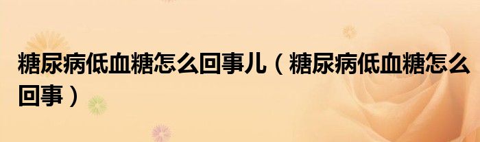 糖尿病低血糖怎么回事儿（糖尿病低血糖怎么回事）