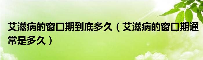 艾滋病的窗口期到底多久（艾滋病的窗口期通常是多久）