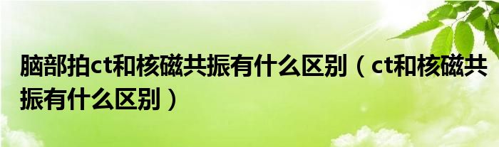 脑部拍ct和核磁共振有什么区别（ct和核磁共振有什么区别）