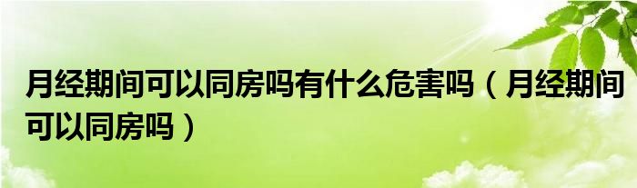 月经期间可以同房吗有什么危害吗（月经期间可以同房吗）