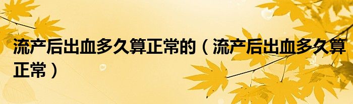 流产后出血多久算正常的（流产后出血多久算正常）