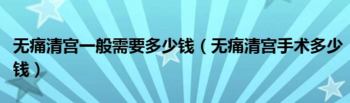 无痛清宫一般需要多少钱（无痛清宫手术多少钱）