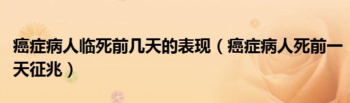 癌症病人临死前几天的表现（癌症病人死前一天征兆）