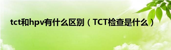 tct和hpv有什么区别（TCT检查是什么）