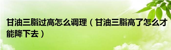 甘油三脂过高怎么调理（甘油三脂高了怎么才能降下去）