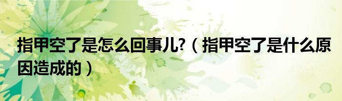 指甲空了是怎么回事儿?（指甲空了是什么原因造成的）