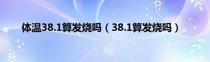 体温38.1算发烧吗（38.1算发烧吗）