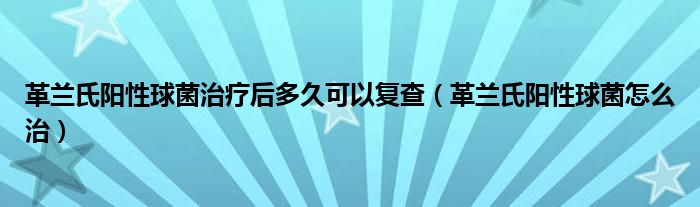 革兰氏阳性球菌治疗后多久可以复查（革兰氏阳性球菌怎么治）