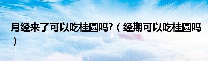 月经来了可以吃桂圆吗?（经期可以吃桂圆吗）