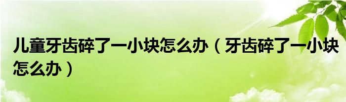 儿童牙齿碎了一小块怎么办（牙齿碎了一小块怎么办）