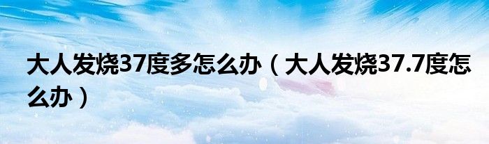 大人发烧37度多怎么办（大人发烧37.7度怎么办）