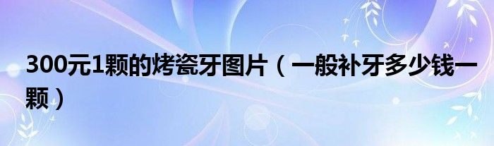 300元1颗的烤瓷牙图片（一般补牙多少钱一颗）