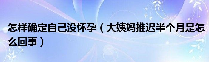 怎样确定自己没怀孕（大姨妈推迟半个月是怎么回事）