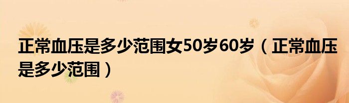 正常血压是多少范围女50岁60岁（正常血压是多少范围）