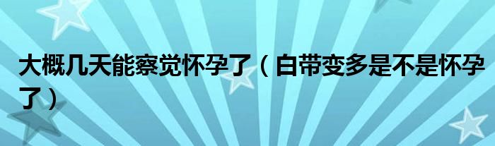 大概几天能察觉怀孕了（白带变多是不是怀孕了）